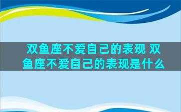 双鱼座不爱自己的表现 双鱼座不爱自己的表现是什么